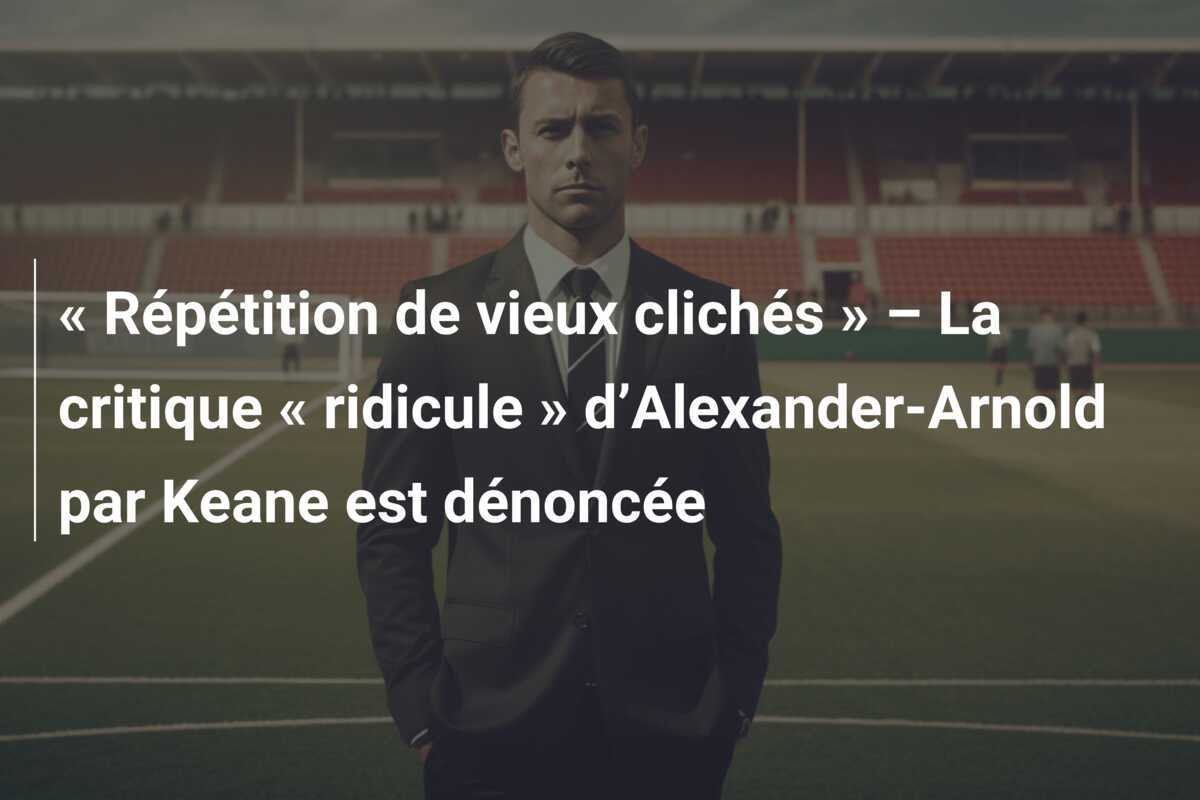 « Répétition de vieux clichés » – La critique « ridicule » d’Alexander-Arnold par Keane est dénoncée