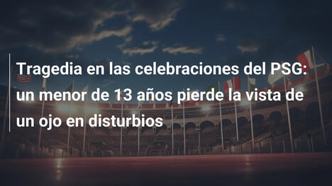 Tragedia en las celebraciones del PSG: un menor de 13 años pierde la vista de un ojo en disturbios