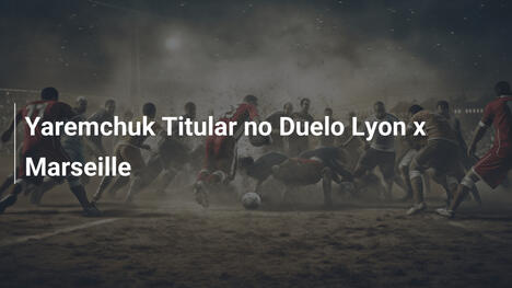 Yaremchuk Titular no Duelo Lyon x Marseille