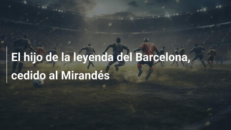 El hijo de la leyenda del Barcelona, cedido al Mirandés