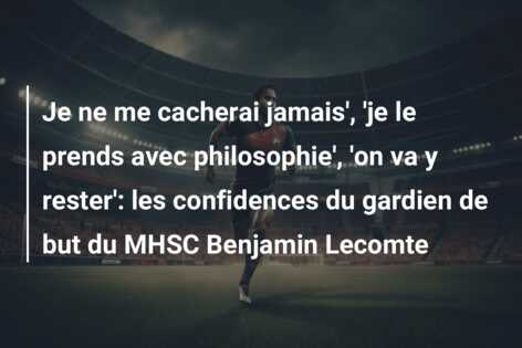 Je ne me cacherai jamais’, ‘je le prends avec philosophie’, ‘on va y rester’: les confidences du gardien de but du MHSC Benjamin Lecomte