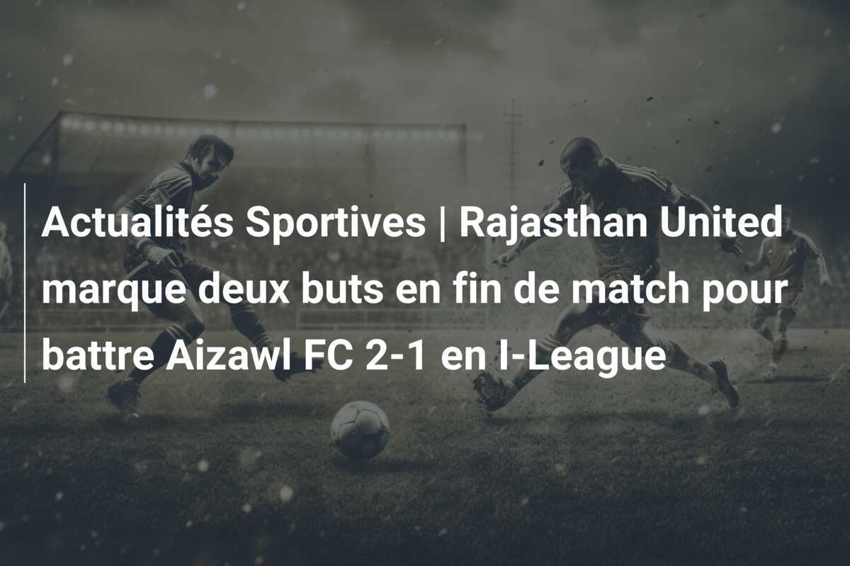 Actualités Sportives | Rajasthan United marque deux buts en fin de match pour battre Aizawl FC 2-1 en I-League