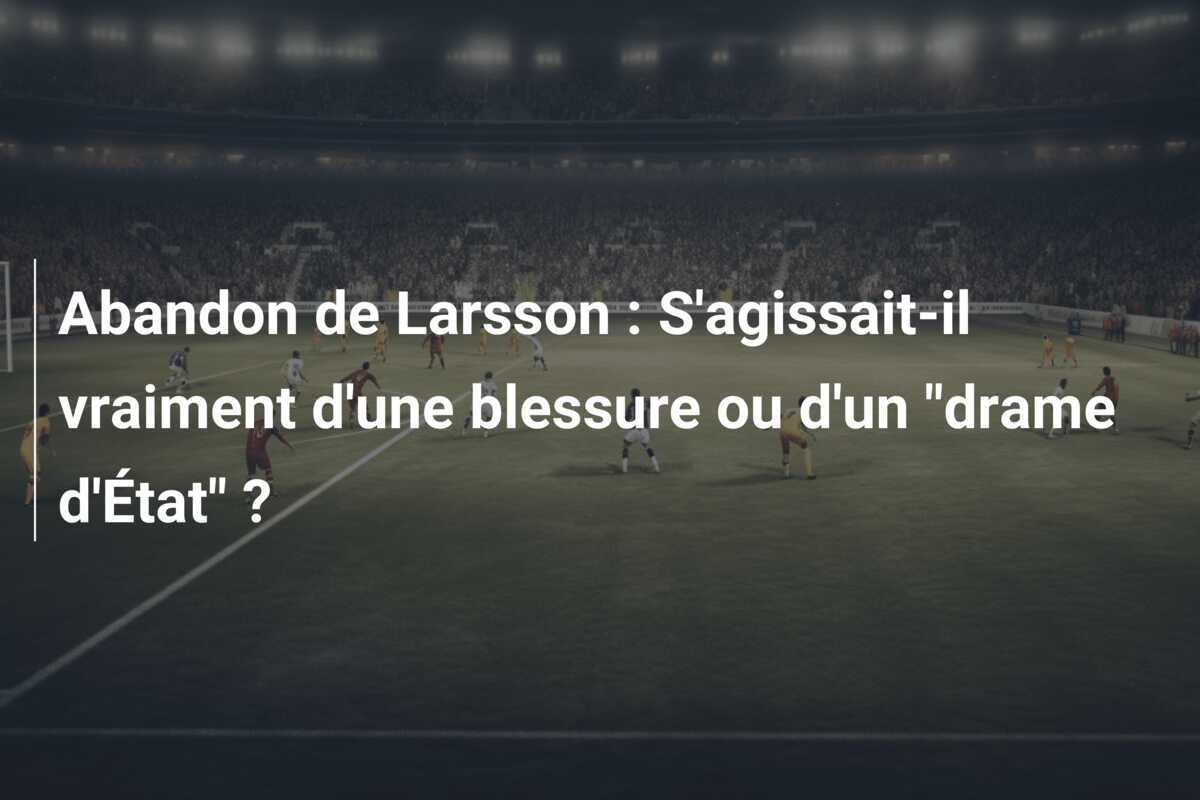 Abandon de Larsson : S'agissait-il vraiment d'une blessure ou d'un "drame d'État" ?