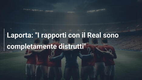 Laporta: "I rapporti con il Real sono completamente distrutti"