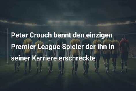Peter Crouch bennt den einzigen Premier League Spieler der ihn in seiner Karriere erschreckte
