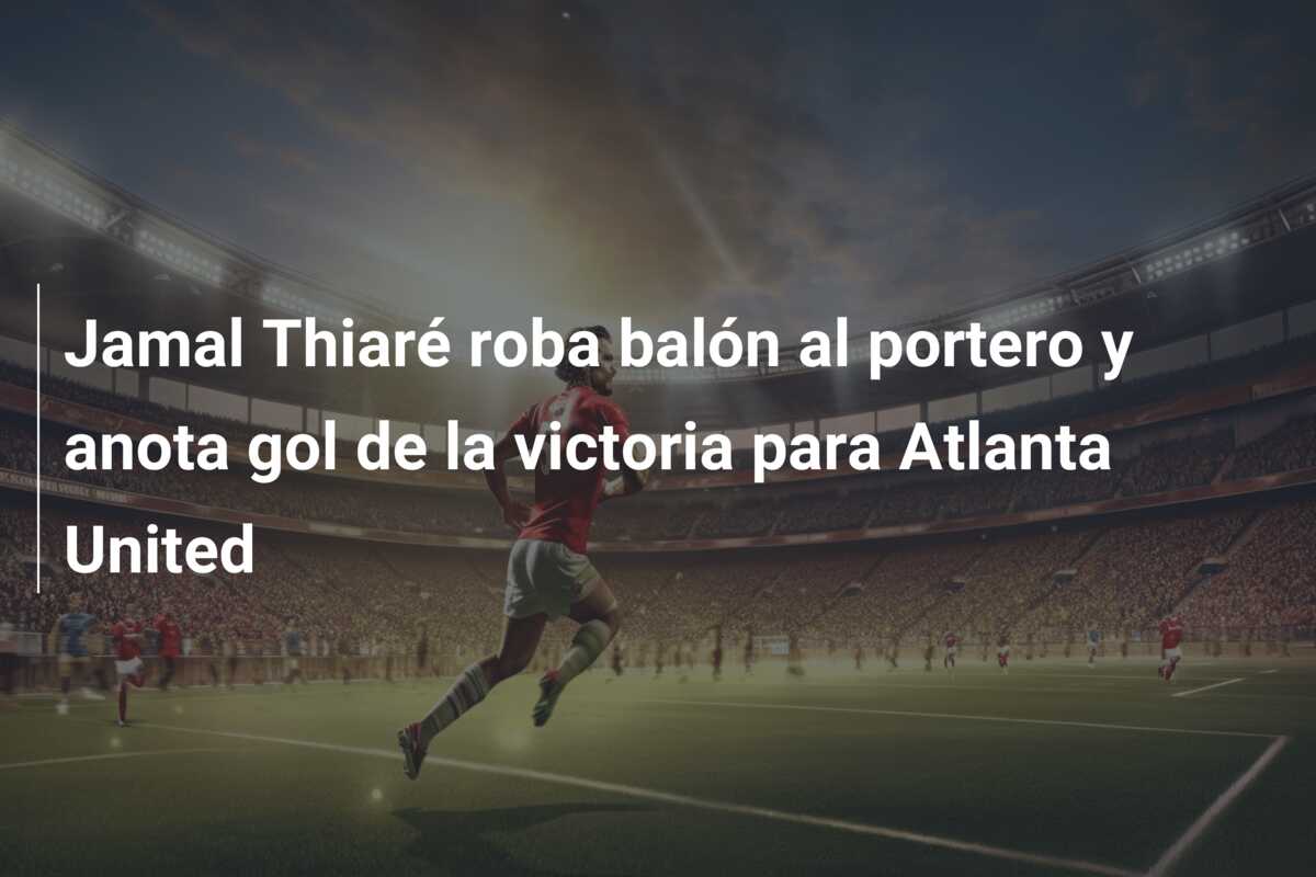 Jamal Thiaré roba balón al portero y anota gol de la victoria para Atlanta United