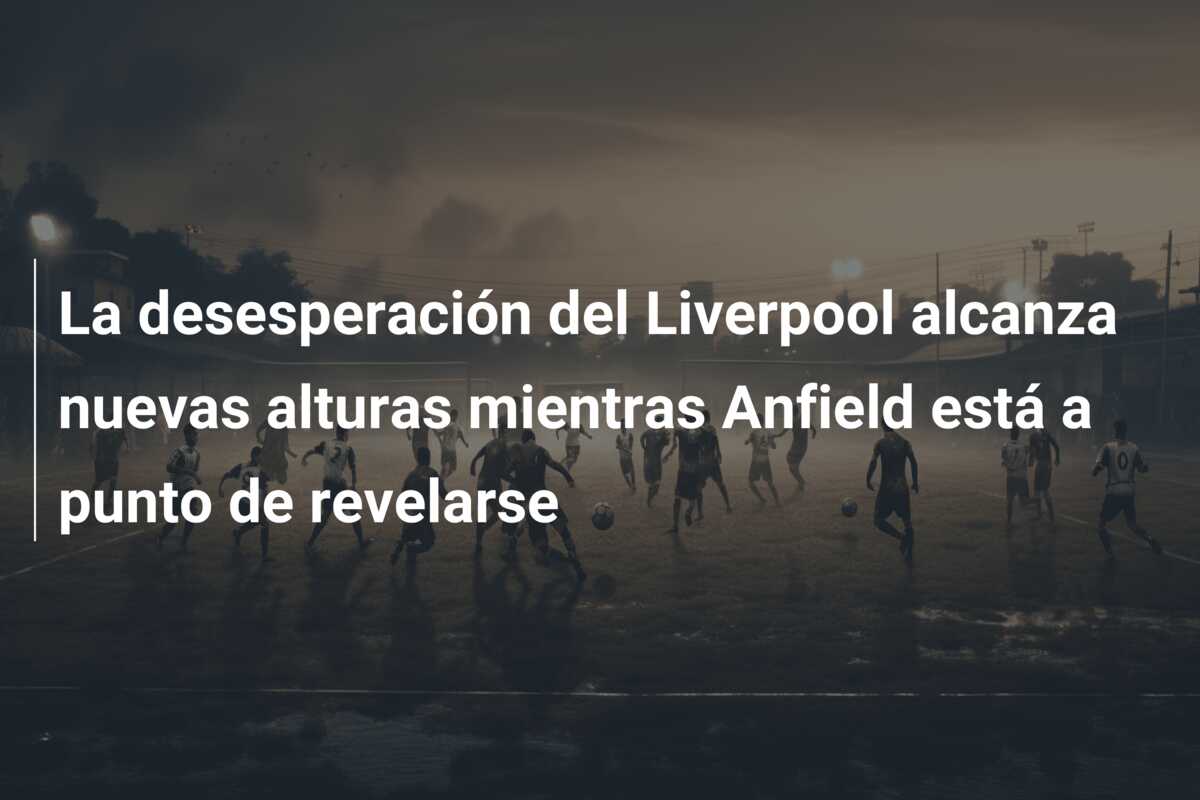 La desesperación del Liverpool alcanza nuevas alturas mientras Anfield está a punto de revelarse