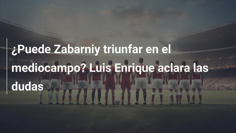 ¿Puede Zabarniy triunfar en el mediocampo? Luis Enrique aclara las dudas