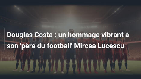 Douglas Costa : un hommage vibrant à son 'père du football' Mircea Lucescu