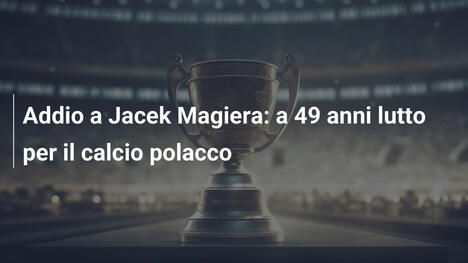 Addio a Jacek Magiera: a 49 anni lutto per il calcio polacco