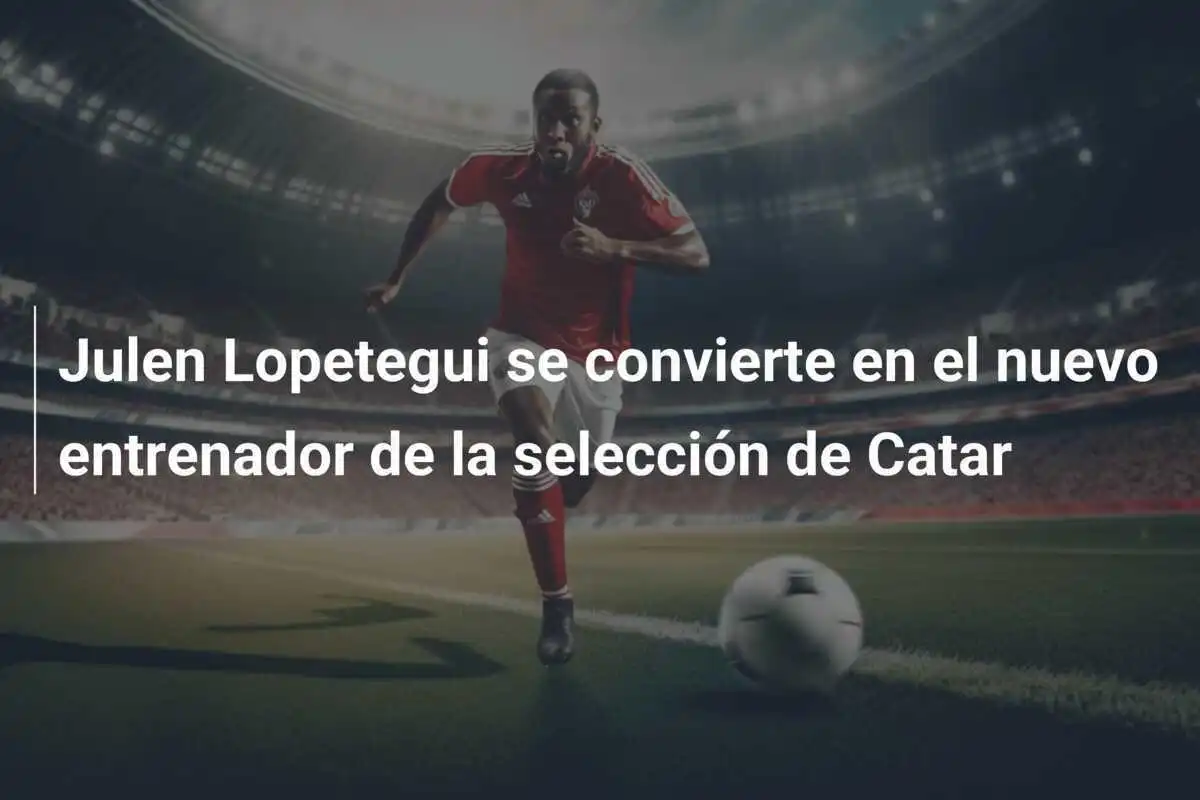 Julen Lopetegui se convierte en el nuevo entrenador de la selección de Catar