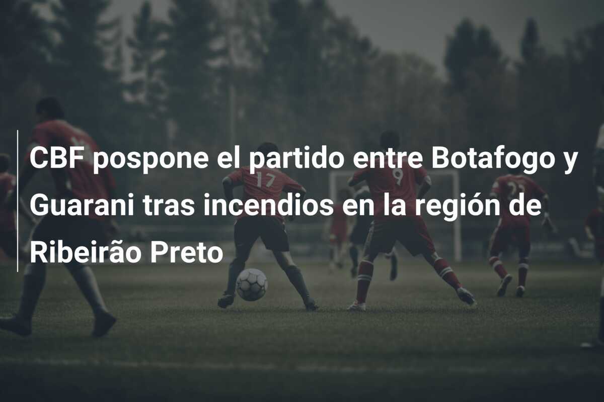 CBF pospone el partido entre Botafogo y Guarani tras incendios en la región de Ribeirão Preto