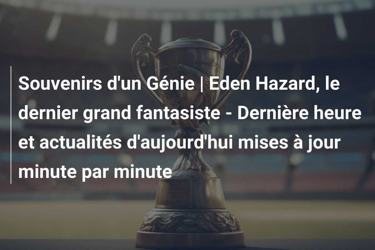 Souvenirs d'un Génie | Eden Hazard, le dernier grand fantasiste - Dernière heure et actualités d'aujourd'hui mises à jour minute par minute