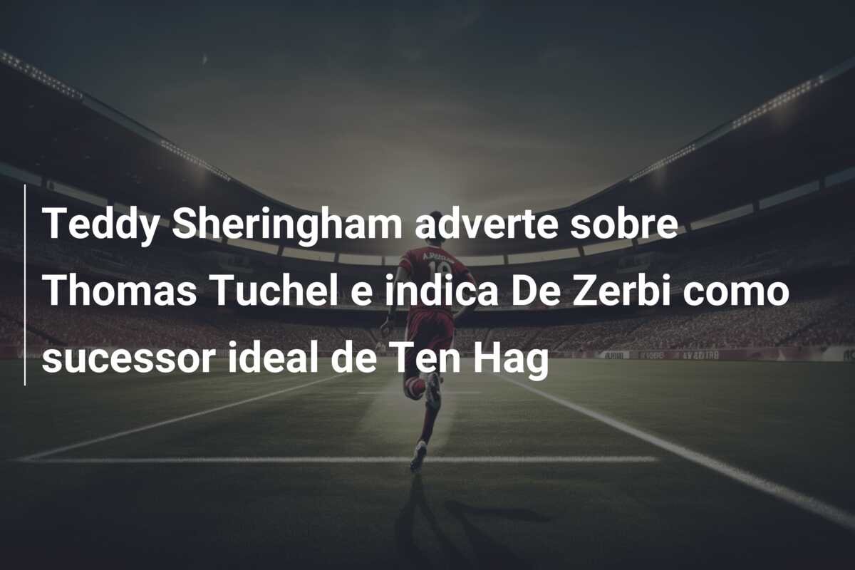 Teddy Sheringham adverte sobre Thomas Tuchel e indica De Zerbi como sucessor ideal de Ten Hag