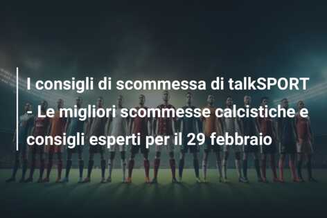 I consigli di scommessa di talkSPORT – Le migliori scommesse calcistiche e consigli esperti per il 29 febbraio