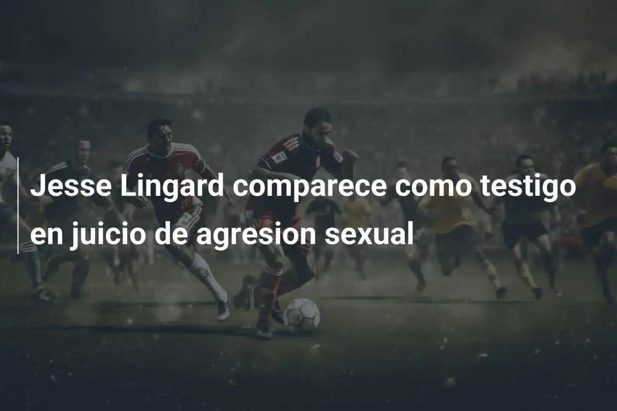 Jesse Lingard comparece como testigo en juicio de agresion sexual