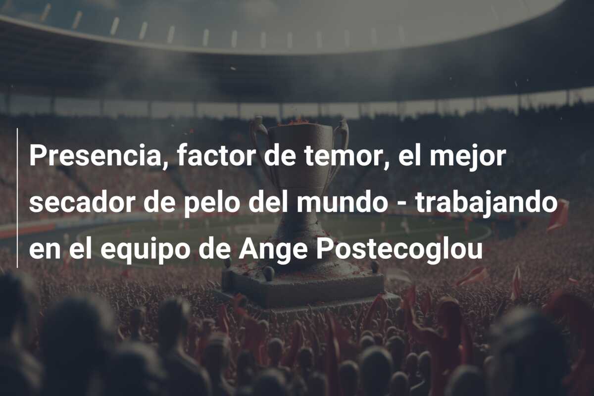 Presencia, factor de temor, el mejor secador de pelo del mundo – trabajando en el equipo de Ange Postecoglou
