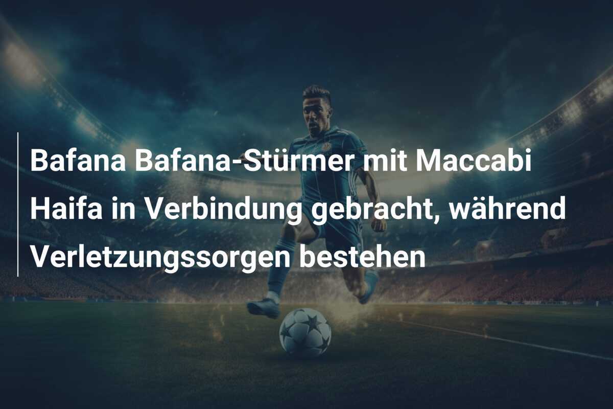 Bafana Bafana-Stürmer mit Maccabi Haifa in Verbindung gebracht, während Verletzungssorgen bestehen