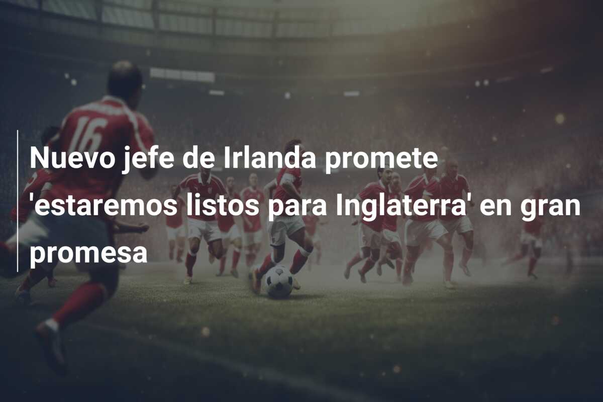 Nuevo jefe de Irlanda promete ‘estaremos listos para Inglaterra’ en gran promesa
