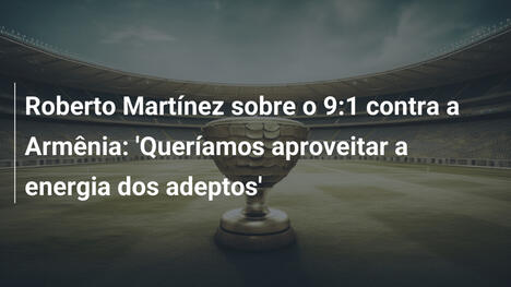 Roberto Martínez sobre o 9:1 contra a Armênia: 'Queríamos aproveitar a energia dos adeptos'