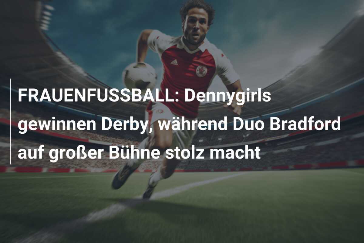 FRAUENFUSSBALL: Dennygirls gewinnen Derby, während Duo Bradford auf großer Bühne stolz macht