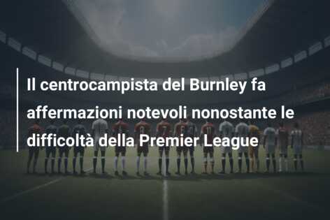 Il centrocampista del Burnley fa affermazioni notevoli nonostante le difficoltà della Premier League