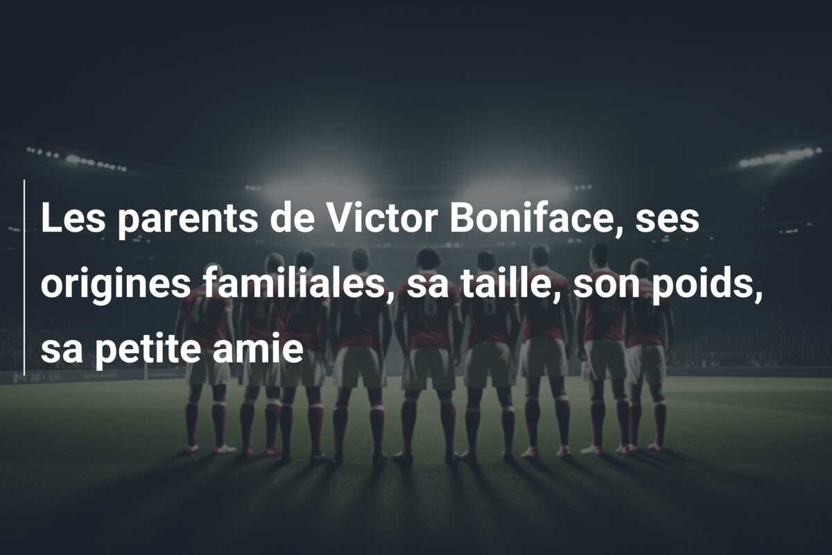 Les parents de Victor Boniface, ses origines familiales, sa taille, son poids, sa petite amie
