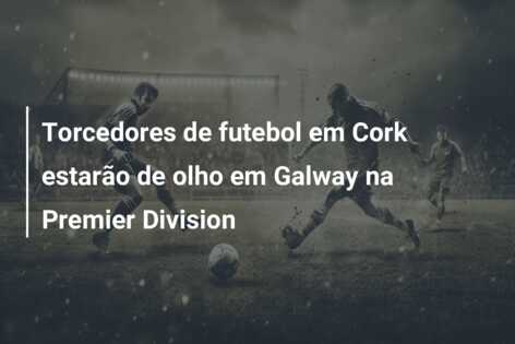 Torcedores de futebol em Cork estarão de olho em Galway na Premier Division