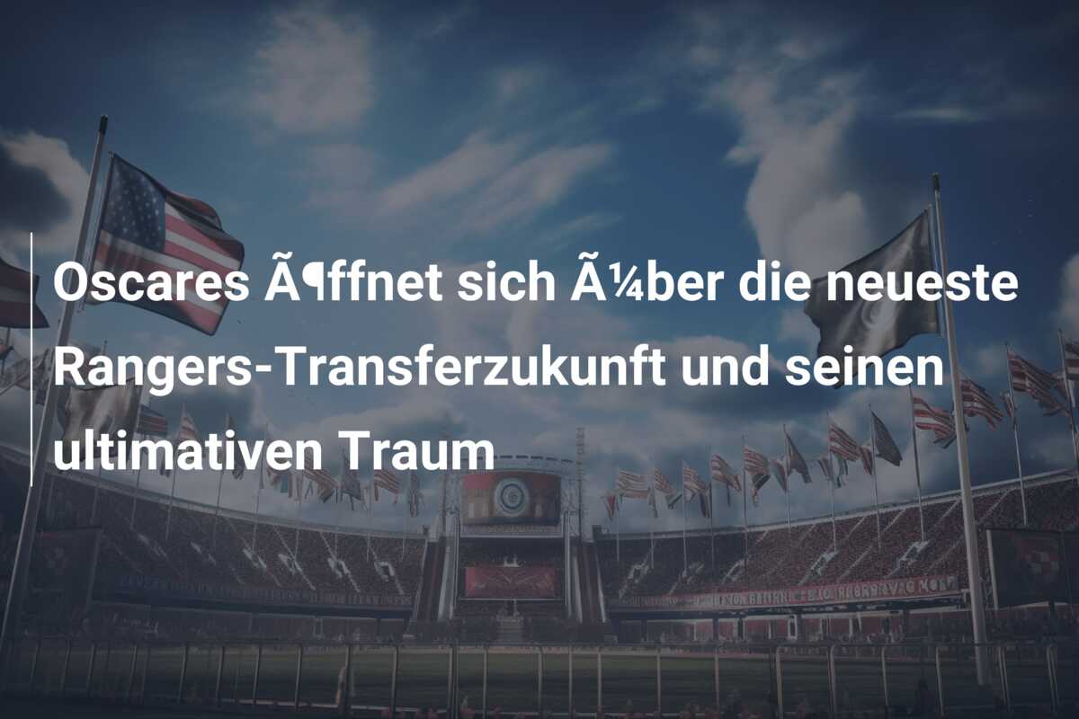 Oscares Ã¶ffnet sich Ã¼ber die neueste Rangers-Transferzukunft und seinen ultimativen Traum