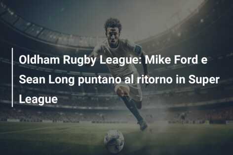 Oldham Rugby League: Mike Ford e Sean Long puntano al ritorno in Super League