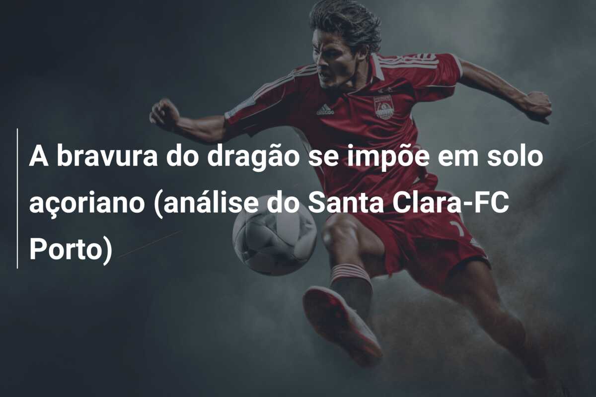 A bravura do dragão se impõe em solo açoriano (análise do Santa Clara-FC Porto)