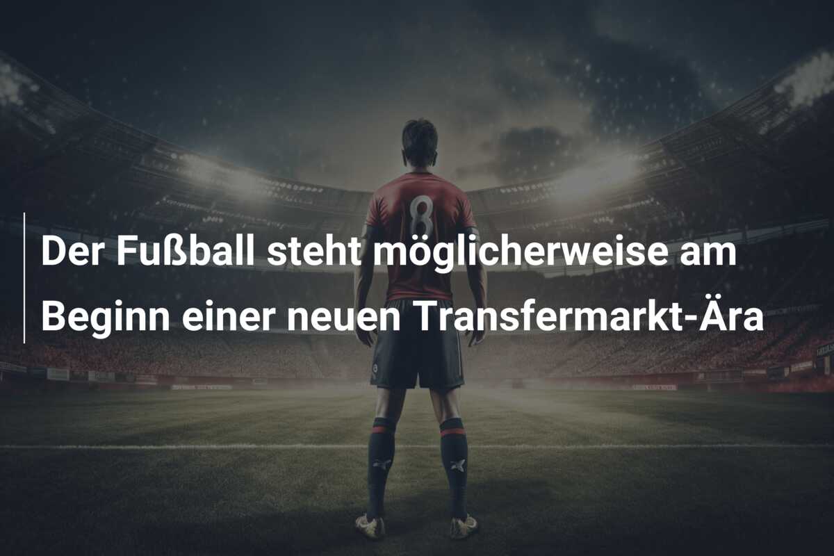 Der Fußball steht möglicherweise am Beginn einer neuen Transfermarkt-Ära