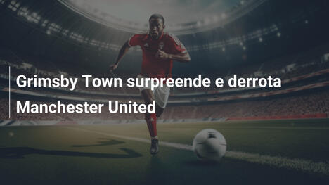 Grimsby Town surpreende e derrota Manchester United