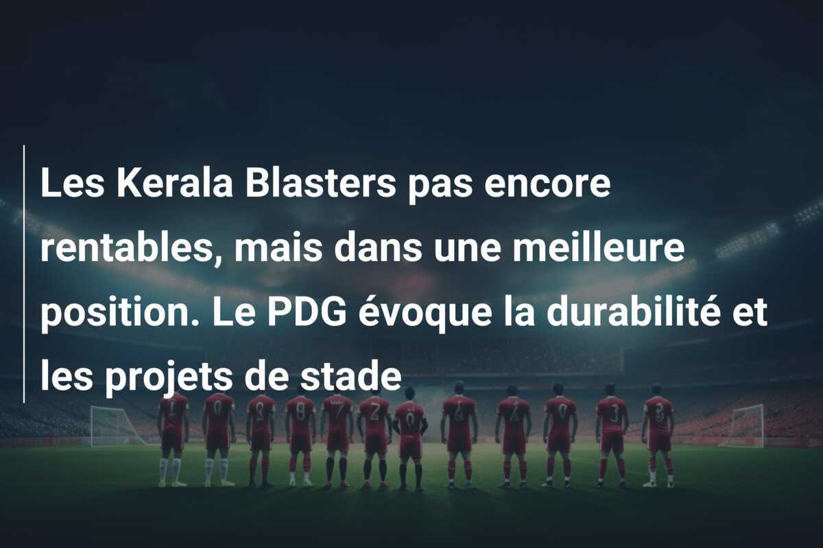 Les Kerala Blasters pas encore rentables, mais dans une meilleure position. Le PDG évoque la durabilité et les projets de stade