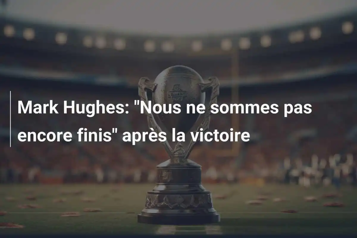 Mark Hughes: "Nous ne sommes pas encore finis" après la victoire