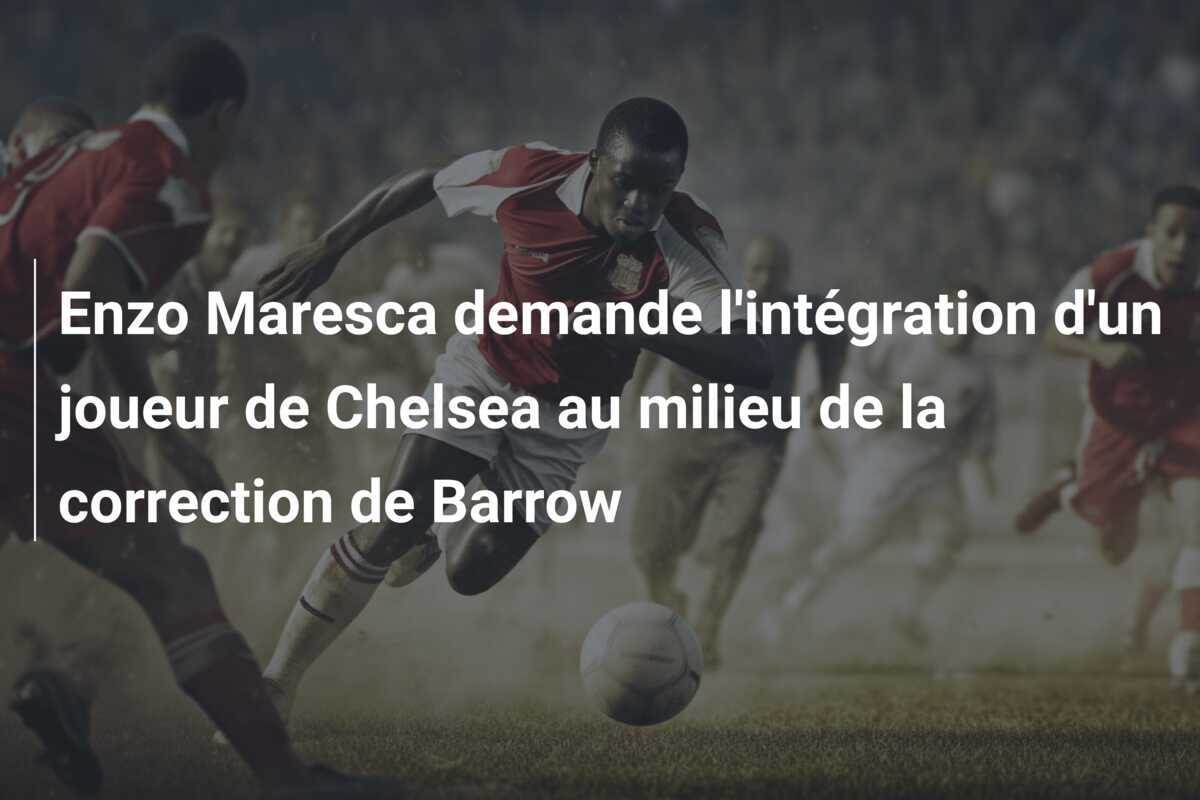 Enzo Maresca demande l'intégration d'un joueur de Chelsea au milieu de la correction de Barrow