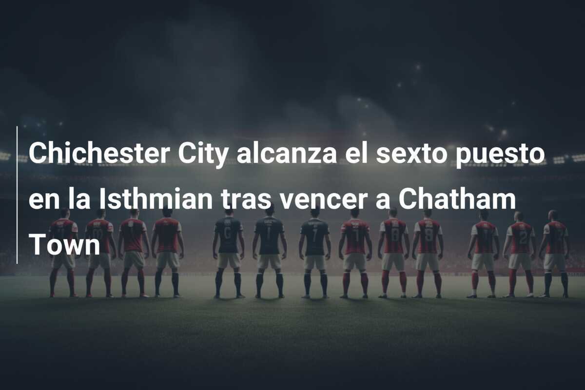 Chichester City alcanza el sexto puesto en la Isthmian tras vencer a Chatham Town