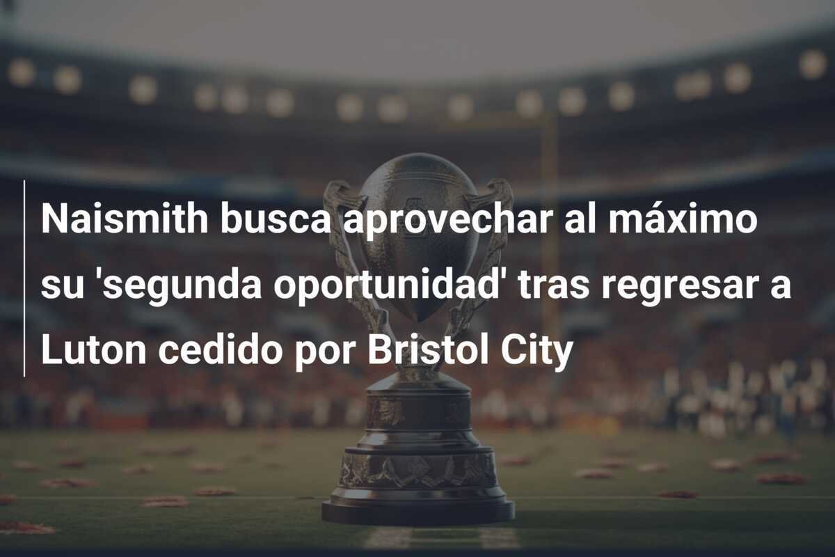 Naismith busca aprovechar al máximo su 'segunda oportunidad' tras regresar a Luton cedido por Bristol City