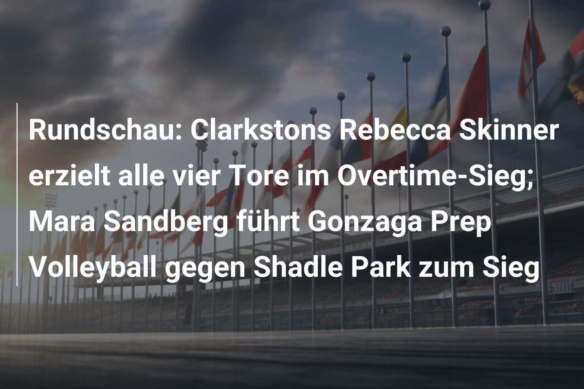 Rundschau: Clarkstons Rebecca Skinner erzielt alle vier Tore im Overtime-Sieg; Mara Sandberg führt Gonzaga Prep Volleyball gegen Shadle Park zum Sieg