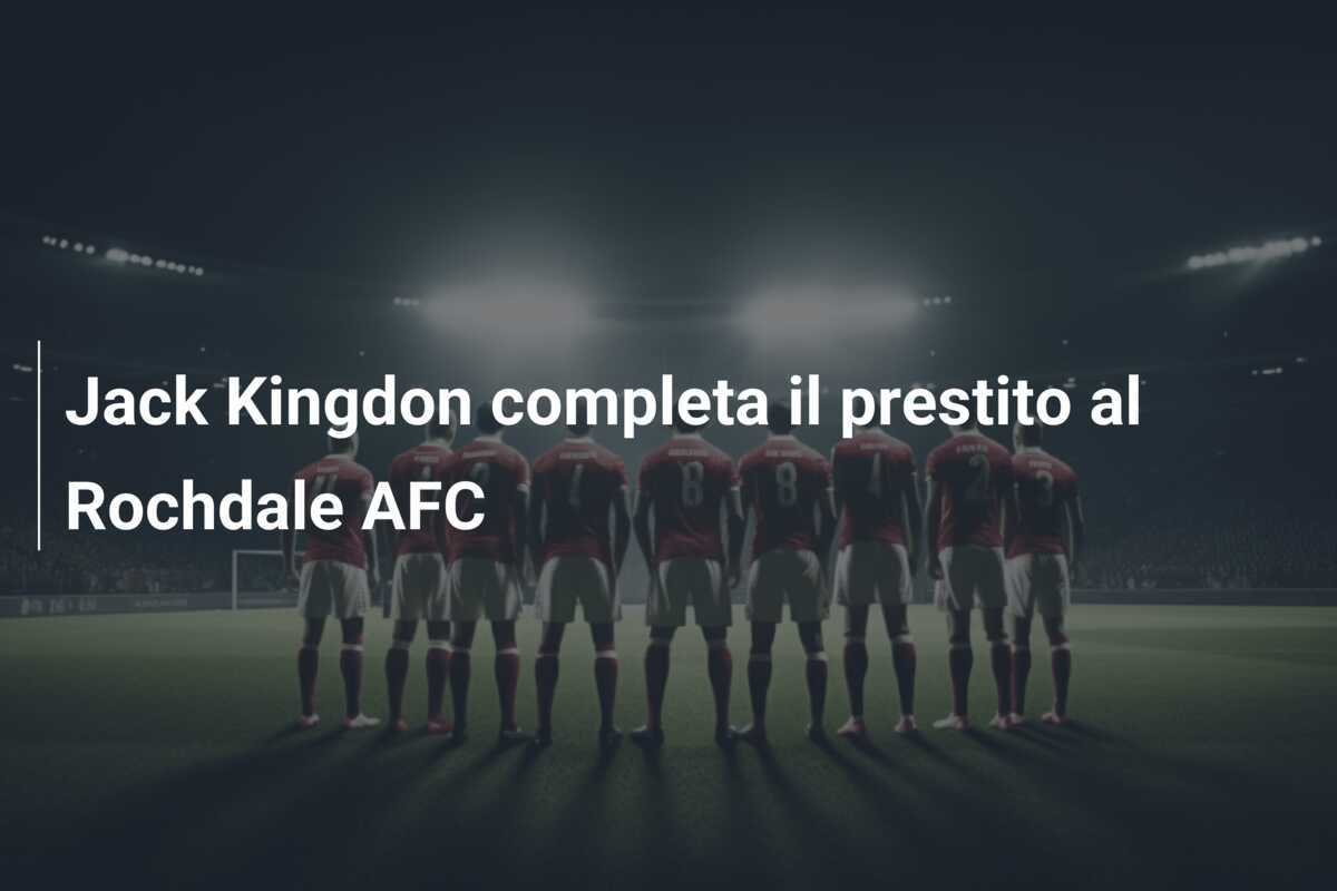 Jack Kingdon completa il prestito al Rochdale AFC