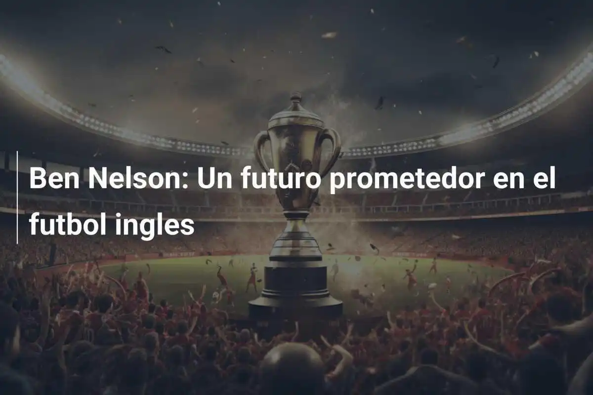 Ben Nelson: Un futuro prometedor en el futbol ingles