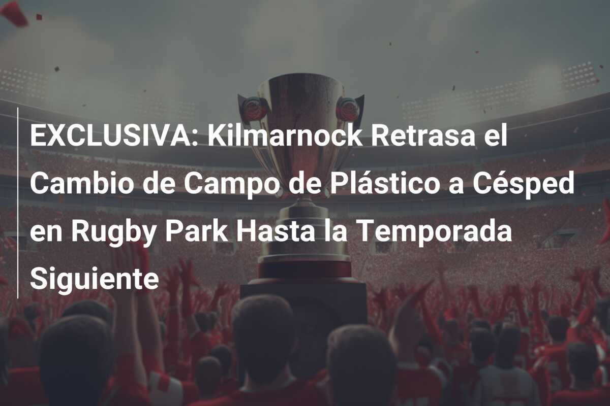 EXCLUSIVA: Kilmarnock Retrasa el Cambio de Campo de Plástico a Césped en Rugby Park Hasta la Temporada Siguiente
