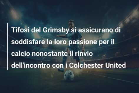 Tifosi del Grimsby si assicurano di soddisfare la loro passione per il calcio nonostante il rinvio dell’incontro con i Colchester United