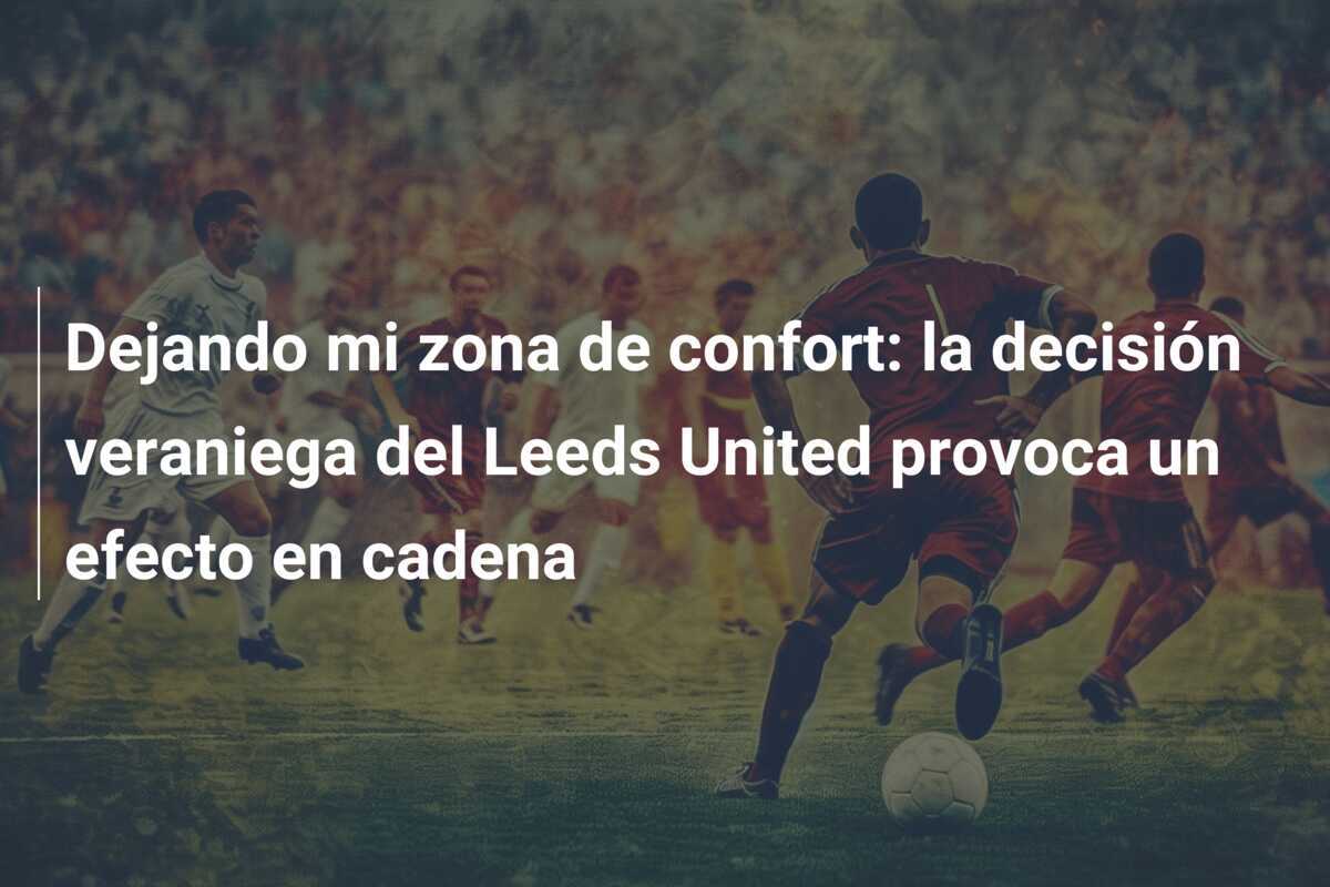 Dejando mi zona de confort: la decisión veraniega del Leeds United provoca un efecto en cadena