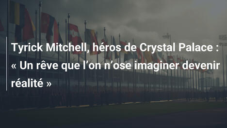 Tyrick Mitchell, héros de Crystal Palace : " Un rêve que l"on n"ose imaginer devenir réalité "