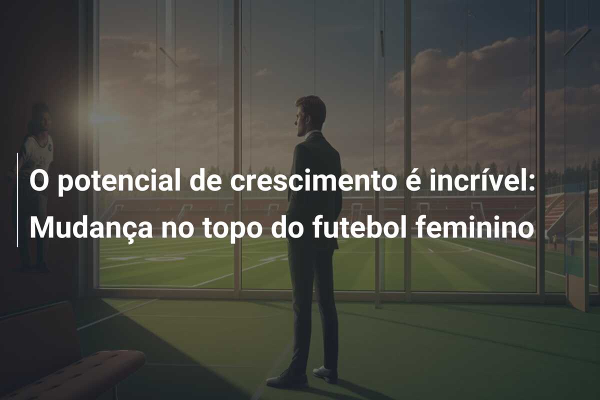 O potencial de crescimento é incrível: Mudança no topo do futebol feminino