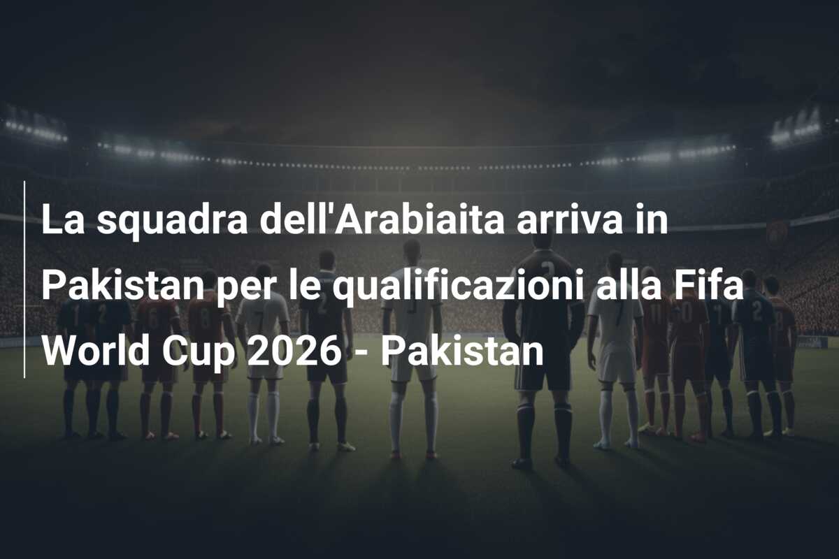 La squadra dell’Arabiaita arriva in Pakistan per le qualificazioni alla Fifa World Cup 2026 – Pakistan