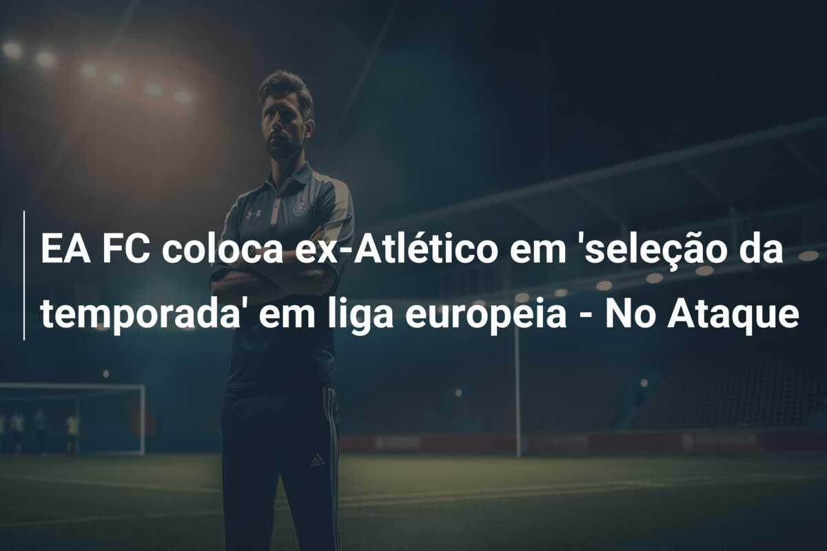EA FC coloca ex-Atlético em ‘seleção da temporada’ em liga europeia – No Ataque