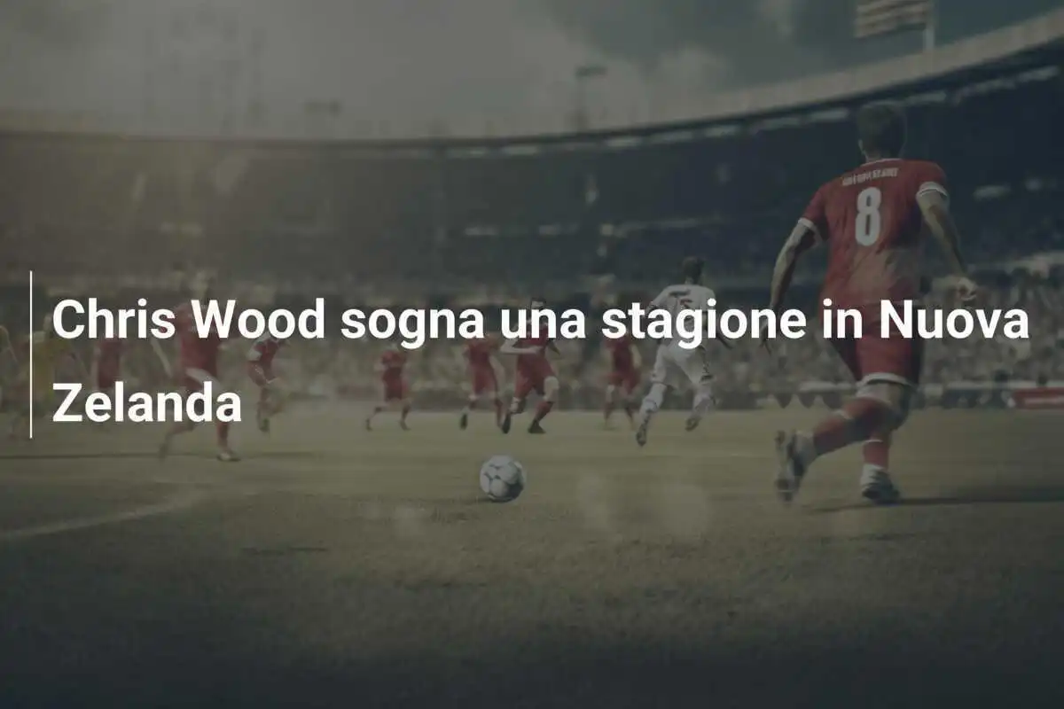 Chris Wood sogna una stagione in Nuova Zelanda