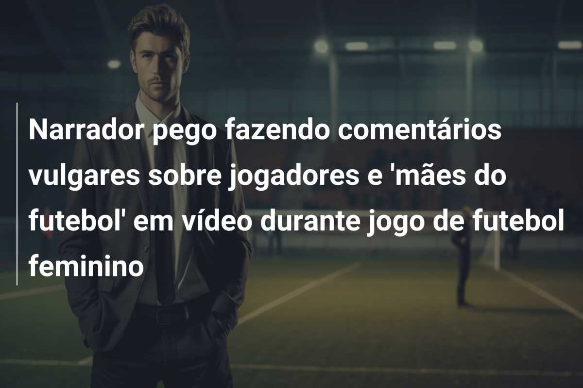 Narrador pego fazendo comentários vulgares sobre jogadores e ‘mães do futebol’ em vídeo durante jogo de futebol feminino